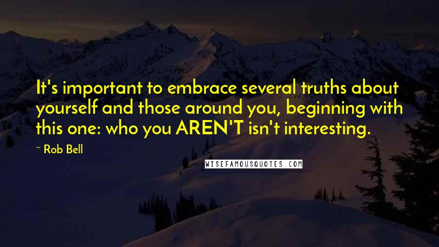 Rob Bell Quotes: It's important to embrace several truths about yourself and those around you, beginning with this one: who you AREN'T isn't interesting.