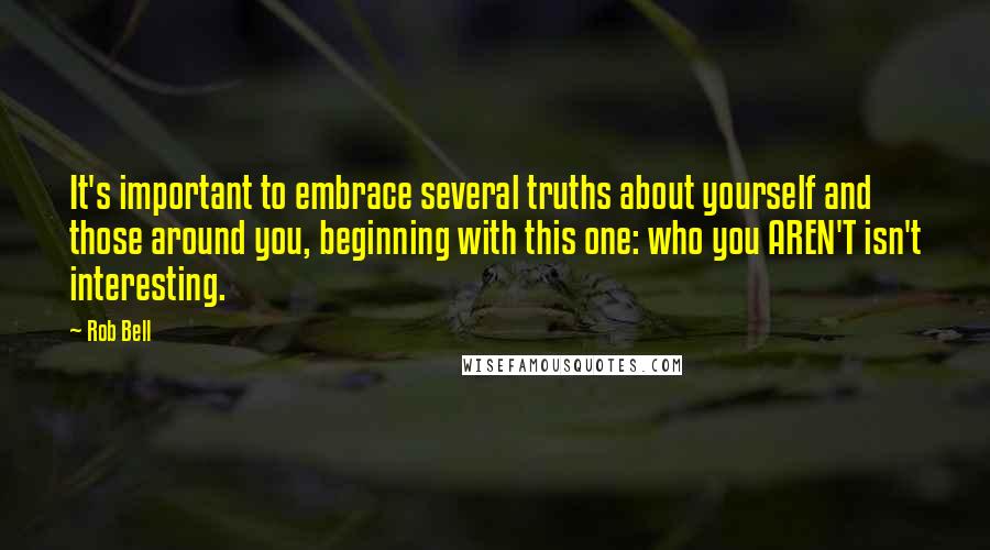 Rob Bell Quotes: It's important to embrace several truths about yourself and those around you, beginning with this one: who you AREN'T isn't interesting.