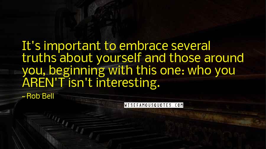 Rob Bell Quotes: It's important to embrace several truths about yourself and those around you, beginning with this one: who you AREN'T isn't interesting.