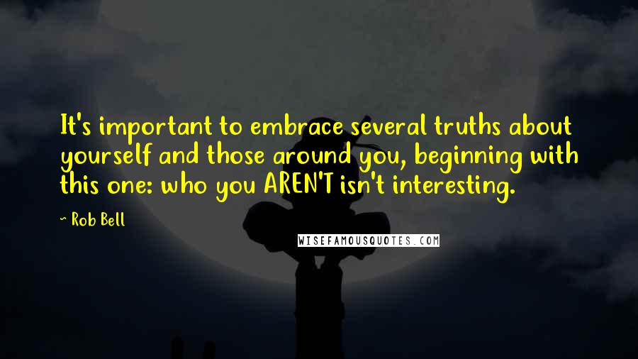 Rob Bell Quotes: It's important to embrace several truths about yourself and those around you, beginning with this one: who you AREN'T isn't interesting.