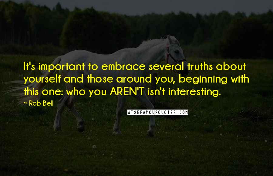 Rob Bell Quotes: It's important to embrace several truths about yourself and those around you, beginning with this one: who you AREN'T isn't interesting.