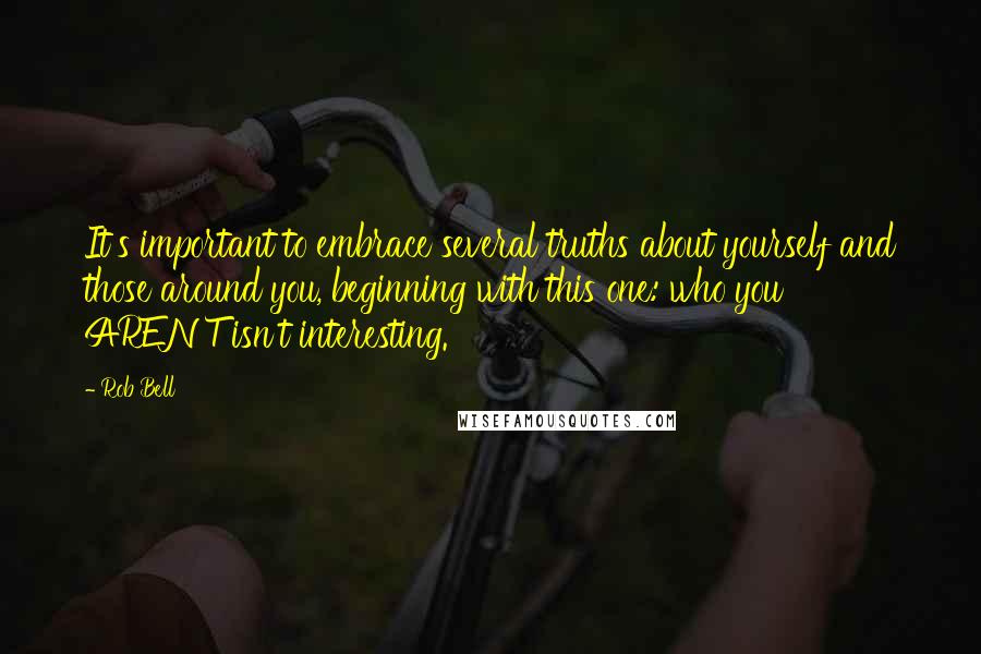 Rob Bell Quotes: It's important to embrace several truths about yourself and those around you, beginning with this one: who you AREN'T isn't interesting.
