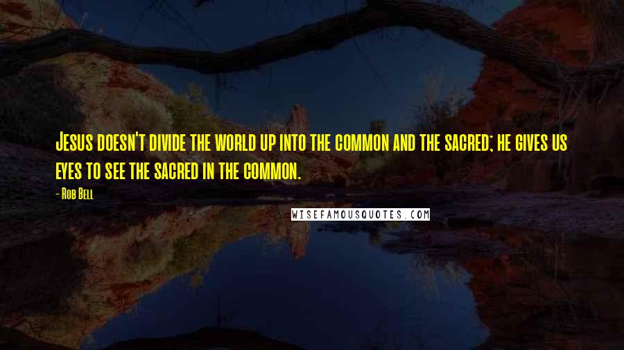 Rob Bell Quotes: Jesus doesn't divide the world up into the common and the sacred; he gives us eyes to see the sacred in the common.