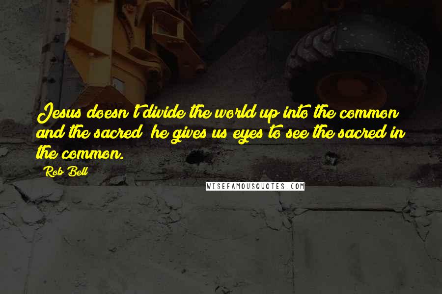 Rob Bell Quotes: Jesus doesn't divide the world up into the common and the sacred; he gives us eyes to see the sacred in the common.