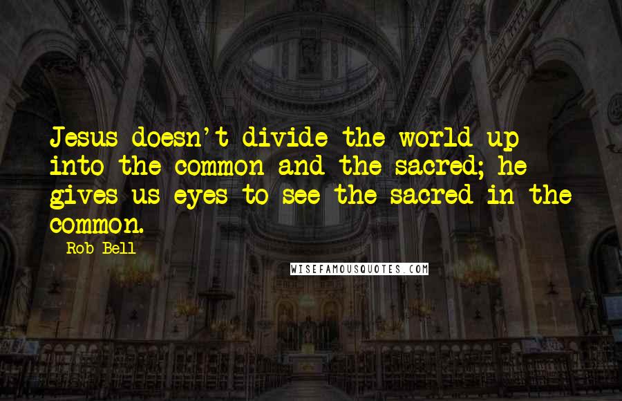 Rob Bell Quotes: Jesus doesn't divide the world up into the common and the sacred; he gives us eyes to see the sacred in the common.