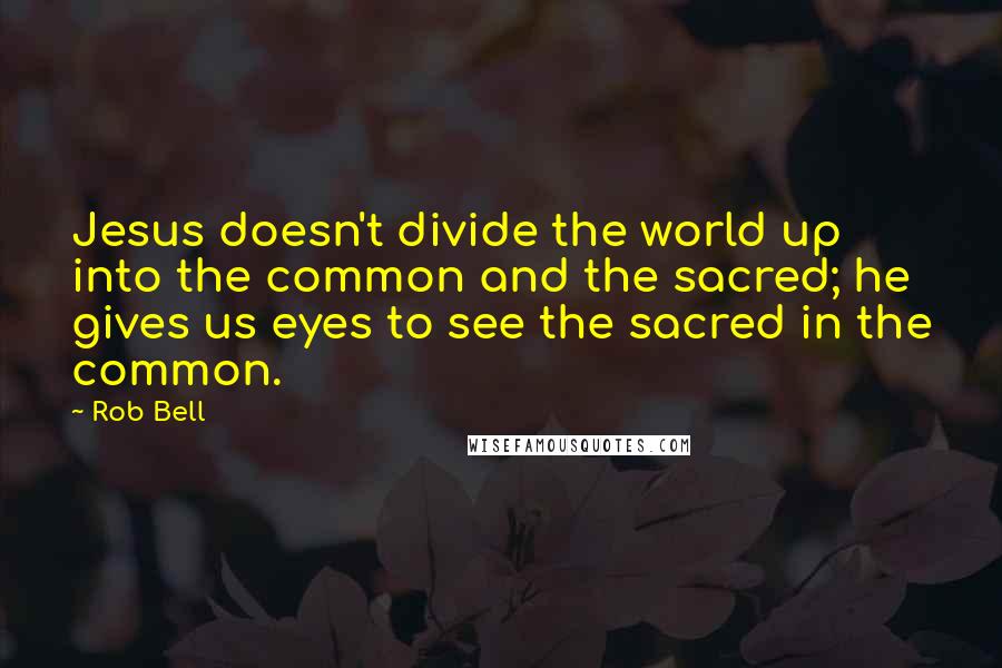 Rob Bell Quotes: Jesus doesn't divide the world up into the common and the sacred; he gives us eyes to see the sacred in the common.