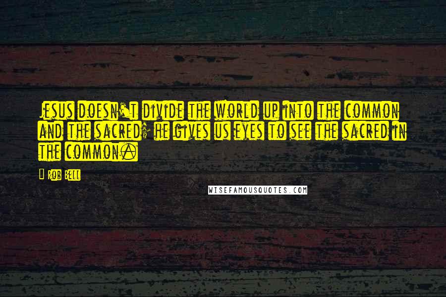 Rob Bell Quotes: Jesus doesn't divide the world up into the common and the sacred; he gives us eyes to see the sacred in the common.