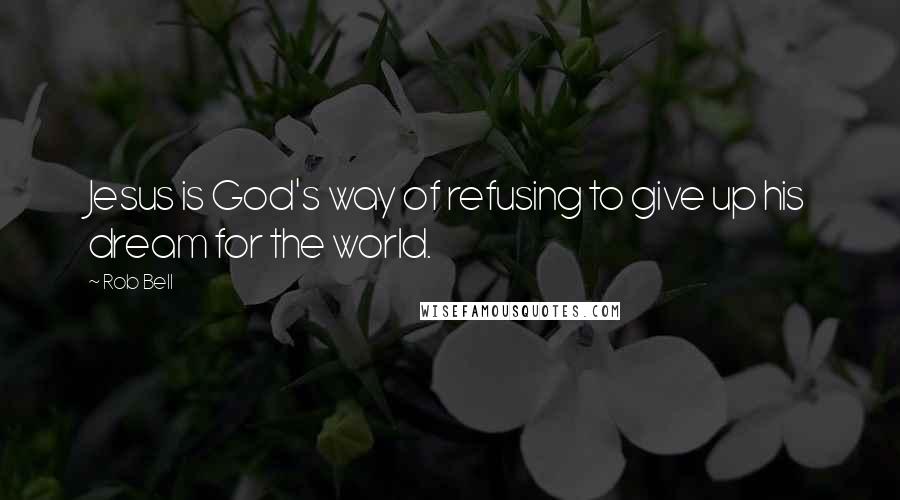 Rob Bell Quotes: Jesus is God's way of refusing to give up his dream for the world.