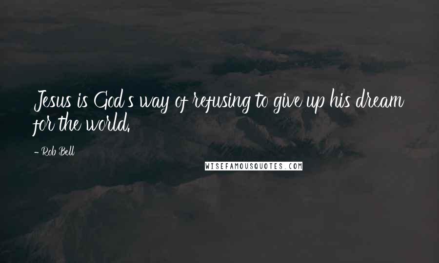 Rob Bell Quotes: Jesus is God's way of refusing to give up his dream for the world.