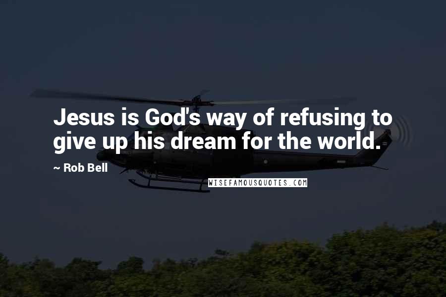 Rob Bell Quotes: Jesus is God's way of refusing to give up his dream for the world.