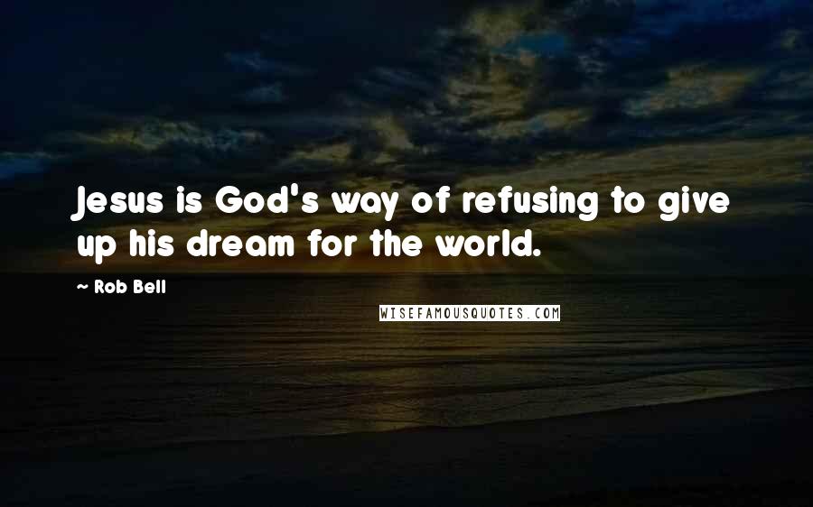 Rob Bell Quotes: Jesus is God's way of refusing to give up his dream for the world.