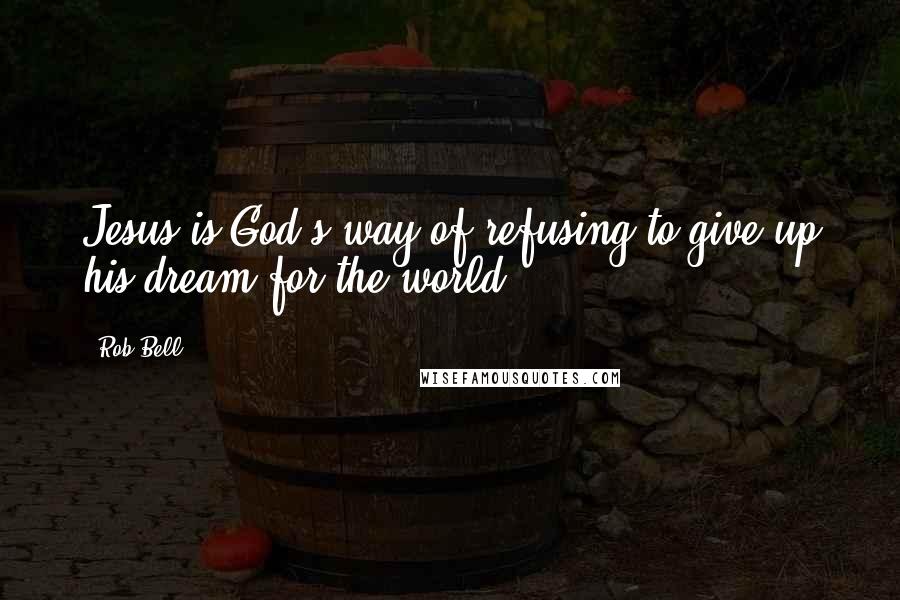 Rob Bell Quotes: Jesus is God's way of refusing to give up his dream for the world.