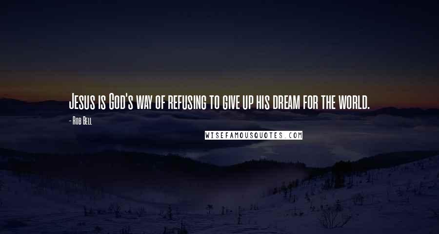 Rob Bell Quotes: Jesus is God's way of refusing to give up his dream for the world.