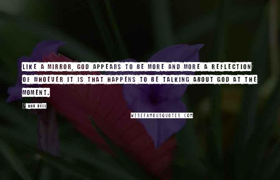 Rob Bell Quotes: Like a mirror, God appears to be more and more a reflection of whoever it is that happens to be talking about God at the moment.