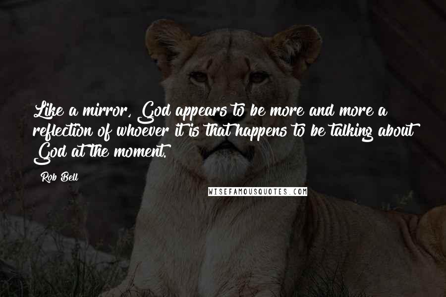 Rob Bell Quotes: Like a mirror, God appears to be more and more a reflection of whoever it is that happens to be talking about God at the moment.