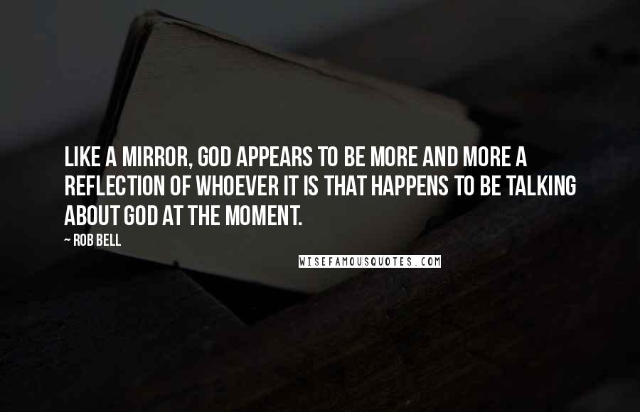 Rob Bell Quotes: Like a mirror, God appears to be more and more a reflection of whoever it is that happens to be talking about God at the moment.