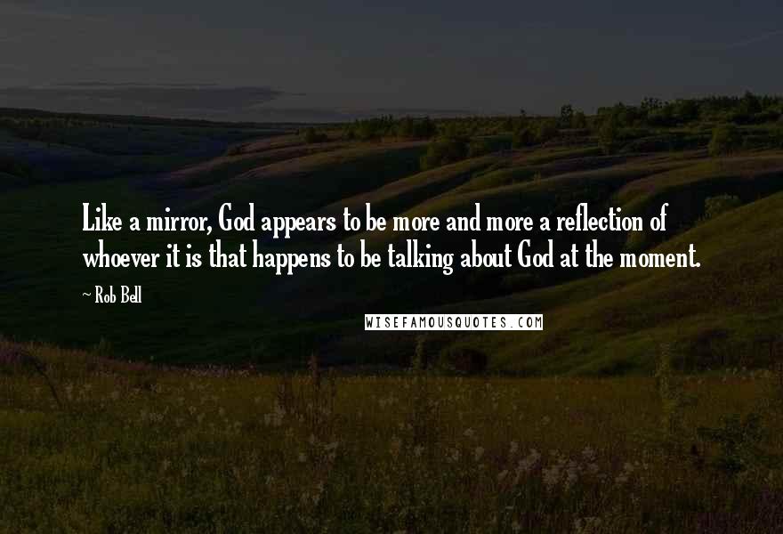 Rob Bell Quotes: Like a mirror, God appears to be more and more a reflection of whoever it is that happens to be talking about God at the moment.