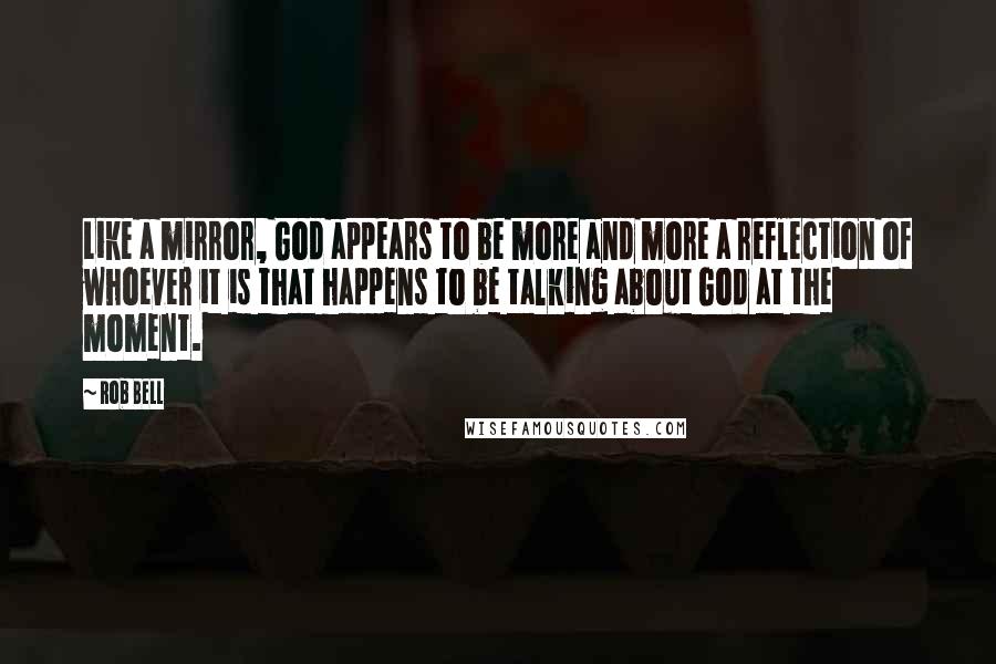 Rob Bell Quotes: Like a mirror, God appears to be more and more a reflection of whoever it is that happens to be talking about God at the moment.