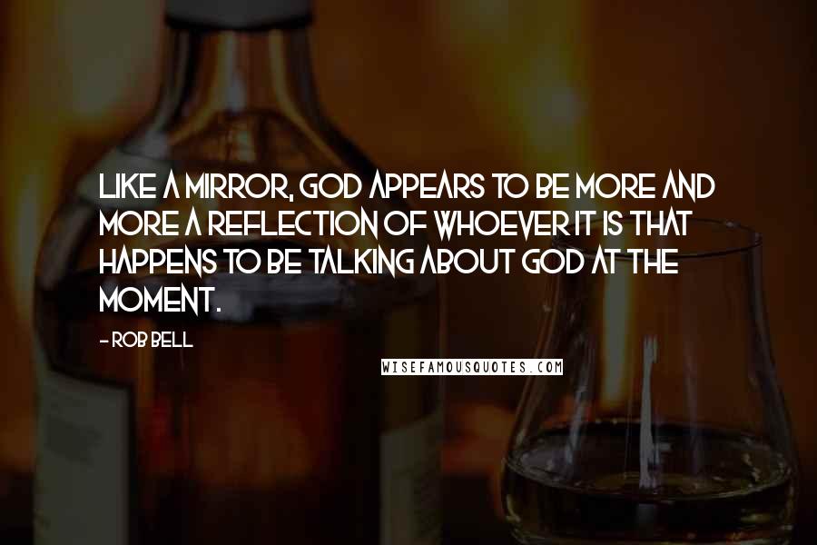 Rob Bell Quotes: Like a mirror, God appears to be more and more a reflection of whoever it is that happens to be talking about God at the moment.