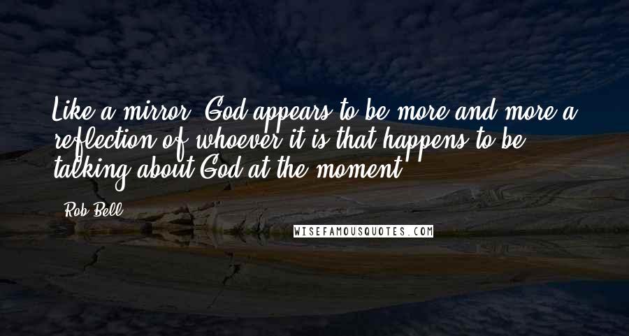 Rob Bell Quotes: Like a mirror, God appears to be more and more a reflection of whoever it is that happens to be talking about God at the moment.