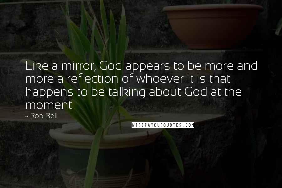Rob Bell Quotes: Like a mirror, God appears to be more and more a reflection of whoever it is that happens to be talking about God at the moment.