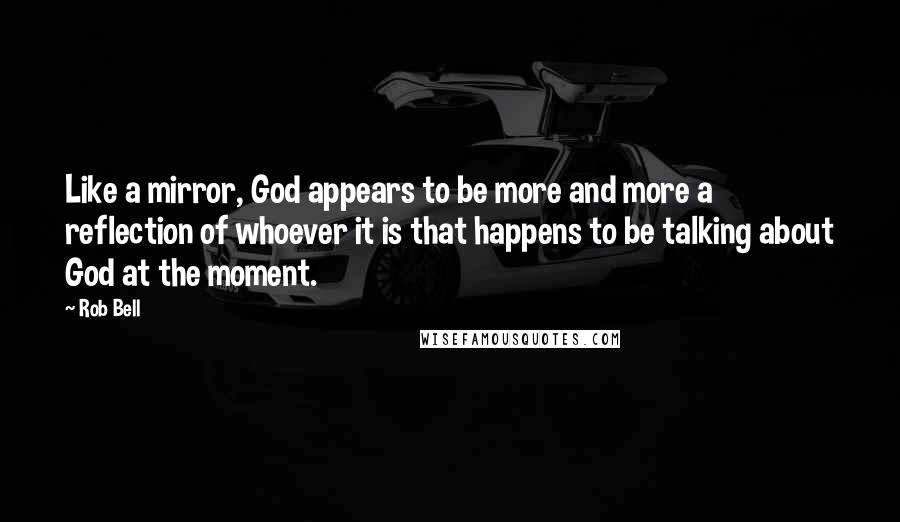 Rob Bell Quotes: Like a mirror, God appears to be more and more a reflection of whoever it is that happens to be talking about God at the moment.