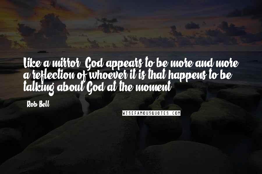 Rob Bell Quotes: Like a mirror, God appears to be more and more a reflection of whoever it is that happens to be talking about God at the moment.