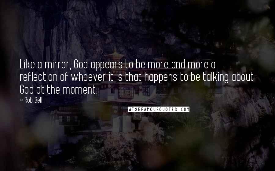 Rob Bell Quotes: Like a mirror, God appears to be more and more a reflection of whoever it is that happens to be talking about God at the moment.