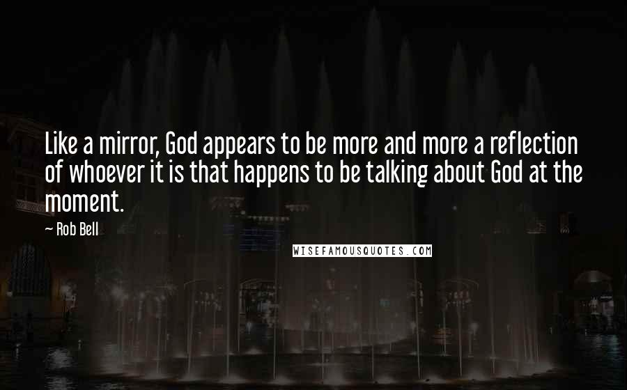 Rob Bell Quotes: Like a mirror, God appears to be more and more a reflection of whoever it is that happens to be talking about God at the moment.