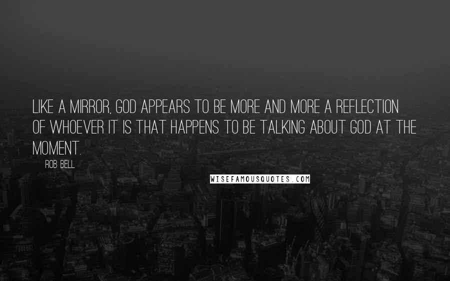 Rob Bell Quotes: Like a mirror, God appears to be more and more a reflection of whoever it is that happens to be talking about God at the moment.