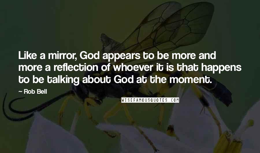 Rob Bell Quotes: Like a mirror, God appears to be more and more a reflection of whoever it is that happens to be talking about God at the moment.