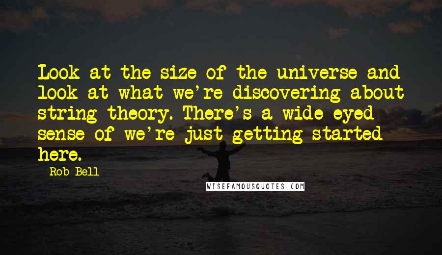 Rob Bell Quotes: Look at the size of the universe and look at what we're discovering about string theory. There's a wide-eyed sense of we're just getting started here.