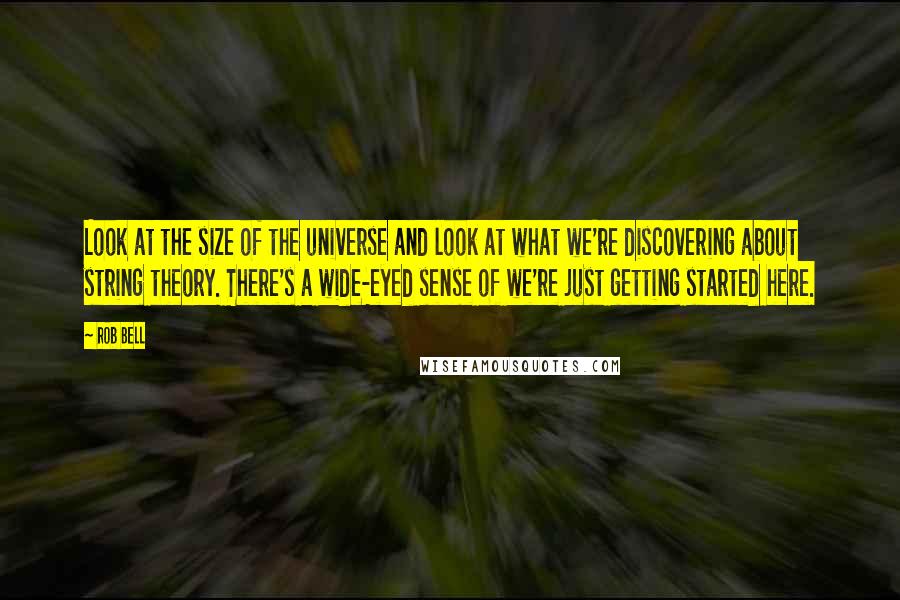 Rob Bell Quotes: Look at the size of the universe and look at what we're discovering about string theory. There's a wide-eyed sense of we're just getting started here.