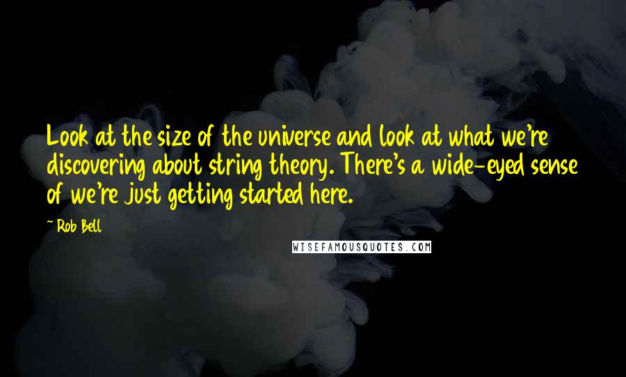 Rob Bell Quotes: Look at the size of the universe and look at what we're discovering about string theory. There's a wide-eyed sense of we're just getting started here.