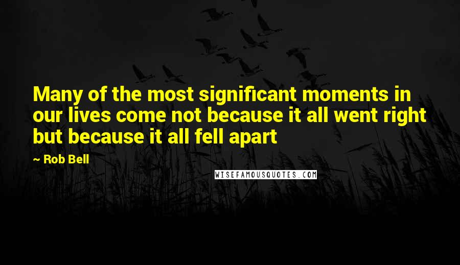 Rob Bell Quotes: Many of the most significant moments in our lives come not because it all went right but because it all fell apart