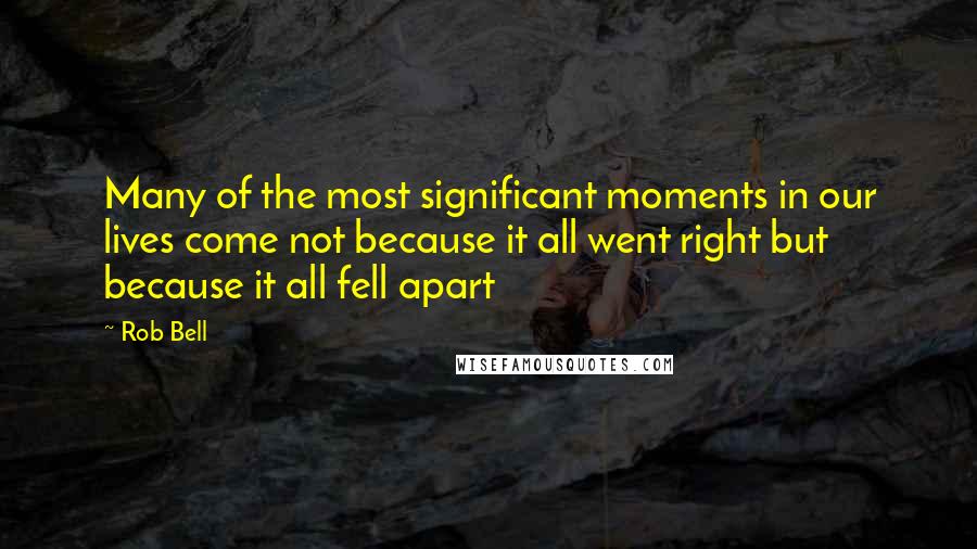 Rob Bell Quotes: Many of the most significant moments in our lives come not because it all went right but because it all fell apart