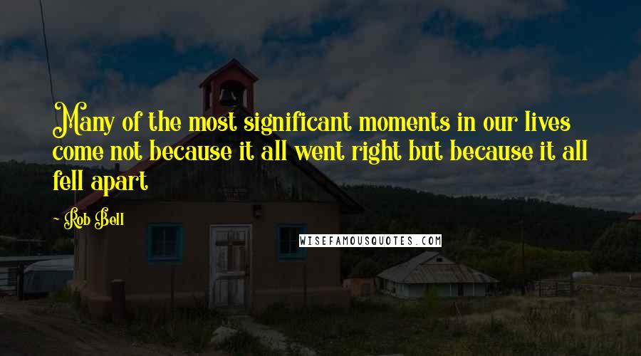 Rob Bell Quotes: Many of the most significant moments in our lives come not because it all went right but because it all fell apart