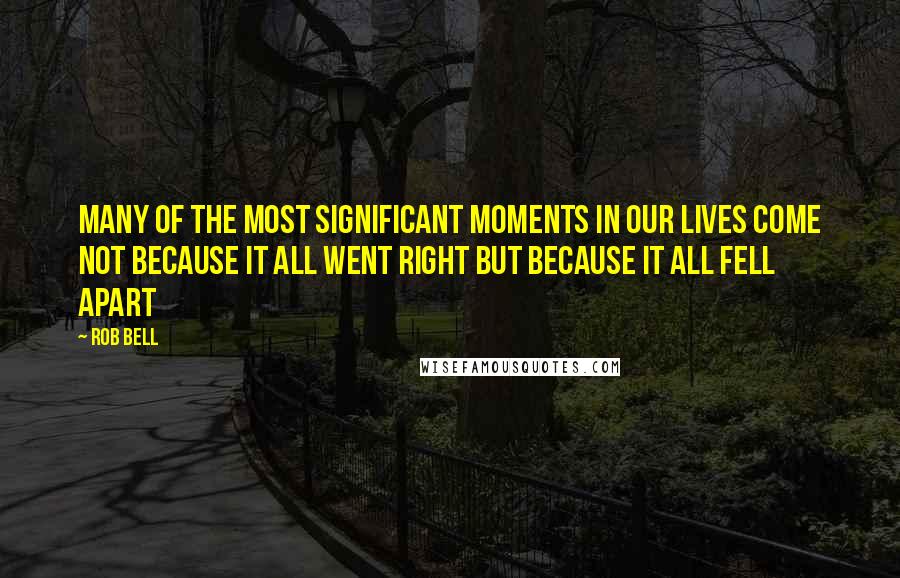 Rob Bell Quotes: Many of the most significant moments in our lives come not because it all went right but because it all fell apart