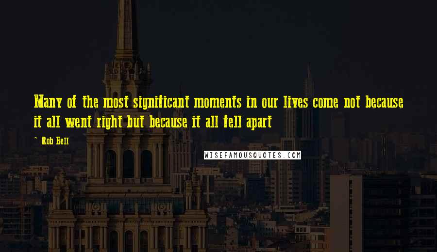 Rob Bell Quotes: Many of the most significant moments in our lives come not because it all went right but because it all fell apart