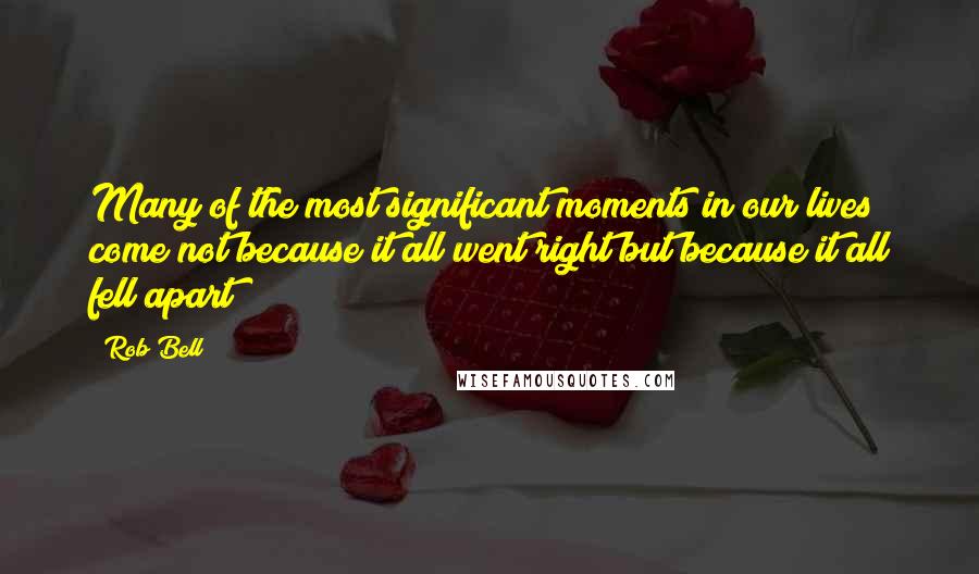 Rob Bell Quotes: Many of the most significant moments in our lives come not because it all went right but because it all fell apart