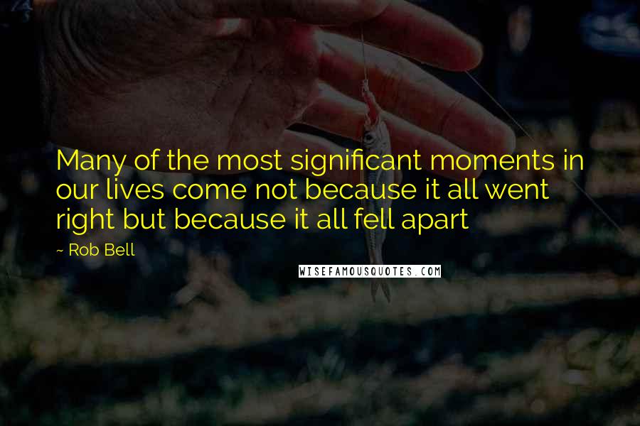 Rob Bell Quotes: Many of the most significant moments in our lives come not because it all went right but because it all fell apart