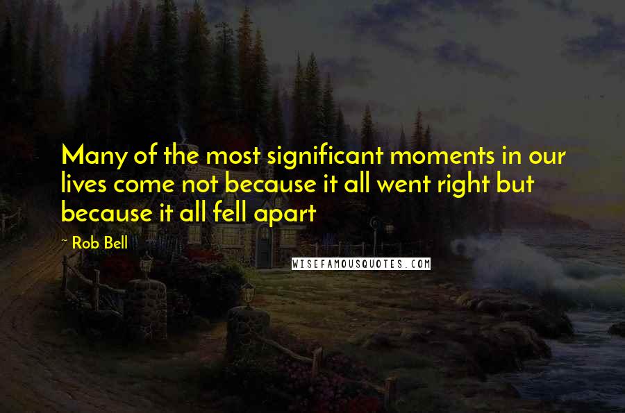 Rob Bell Quotes: Many of the most significant moments in our lives come not because it all went right but because it all fell apart
