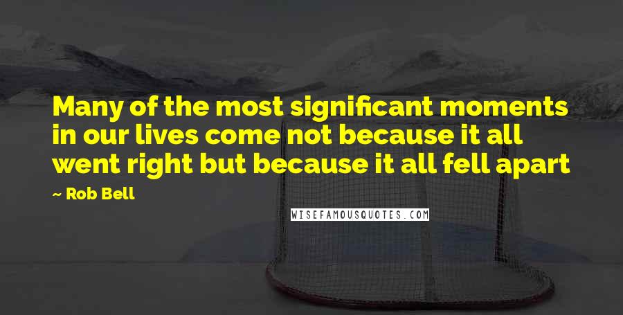 Rob Bell Quotes: Many of the most significant moments in our lives come not because it all went right but because it all fell apart