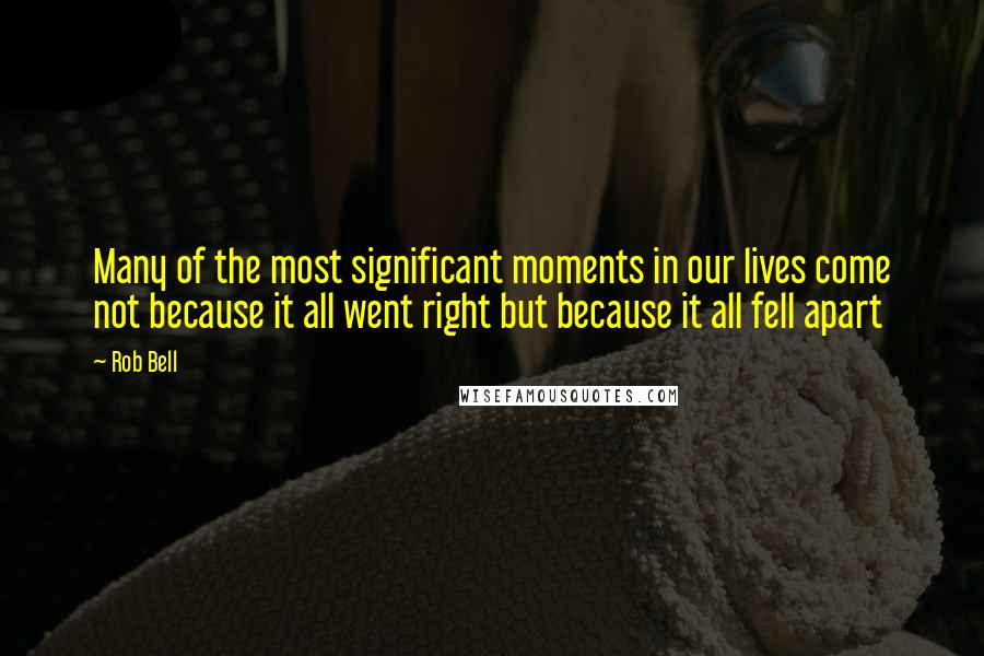 Rob Bell Quotes: Many of the most significant moments in our lives come not because it all went right but because it all fell apart