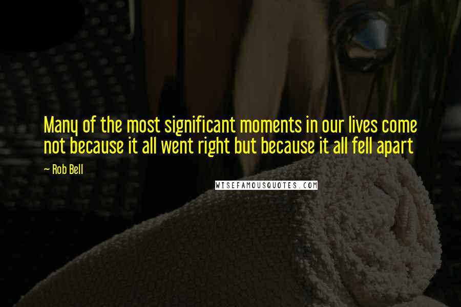 Rob Bell Quotes: Many of the most significant moments in our lives come not because it all went right but because it all fell apart