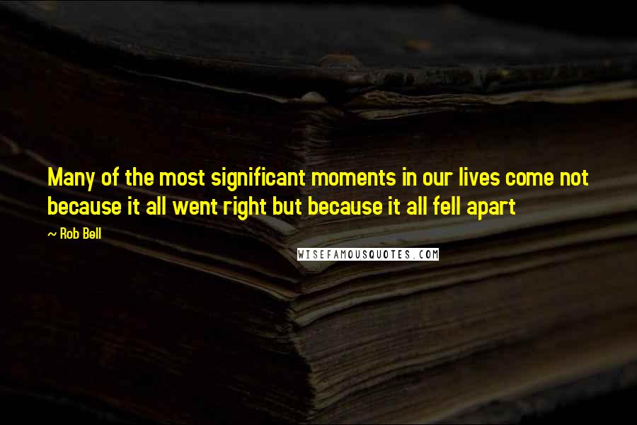 Rob Bell Quotes: Many of the most significant moments in our lives come not because it all went right but because it all fell apart