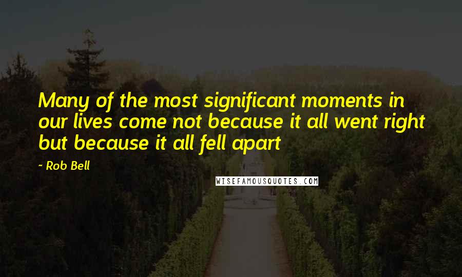 Rob Bell Quotes: Many of the most significant moments in our lives come not because it all went right but because it all fell apart