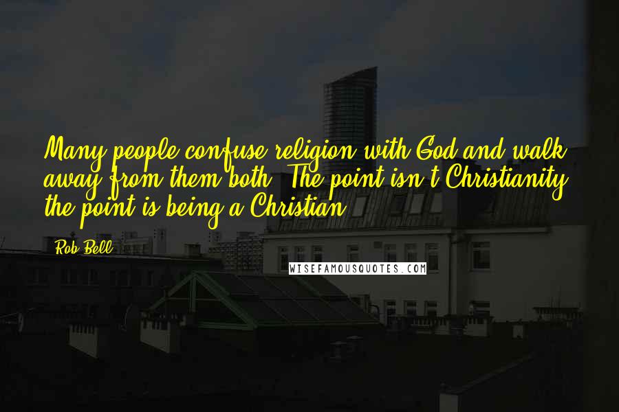 Rob Bell Quotes: Many people confuse religion with God and walk away from them both. The point isn't Christianity, the point is being a Christian.