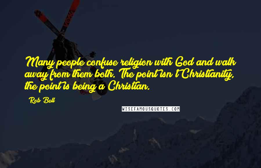 Rob Bell Quotes: Many people confuse religion with God and walk away from them both. The point isn't Christianity, the point is being a Christian.