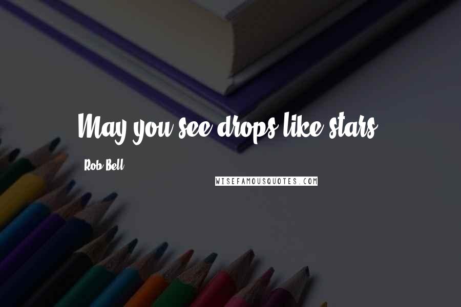 Rob Bell Quotes: May you see drops like stars.